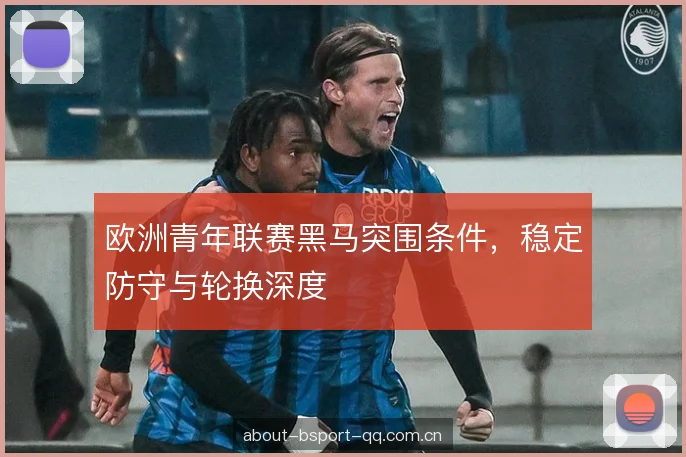 欧洲青年联赛黑马突围条件，稳定防守与轮换深度