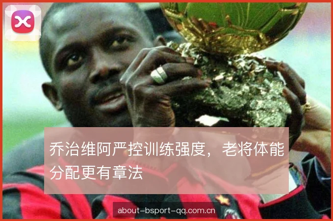 乔治维阿严控训练强度，老将体能分配更有章法
